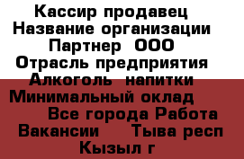 Кассир-продавец › Название организации ­ Партнер, ООО › Отрасль предприятия ­ Алкоголь, напитки › Минимальный оклад ­ 23 000 - Все города Работа » Вакансии   . Тыва респ.,Кызыл г.